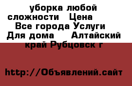 уборка любой сложности › Цена ­ 250 - Все города Услуги » Для дома   . Алтайский край,Рубцовск г.